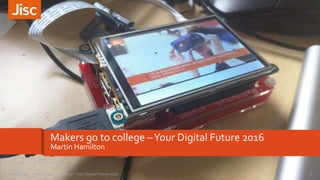 Makers go to college –Your Digital Future 2016
Martin Hamilton
1Makers Go To College - Your Digital Future 201627/06/2016
 