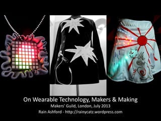 On Wearable Technology, Makers & Making
Makers’ Guild, London, July 2013
Rain Ashford - http://rainycatz.wordpress.com
 