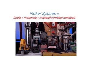 Maker Spaces =
(tools + materials + makers) x (maker mindset)
 