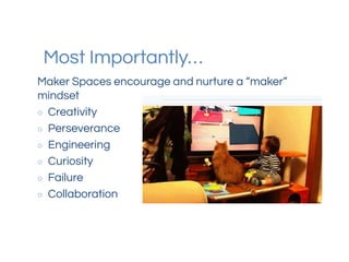 Most Importantly…
Maker Spaces encourage and nurture a “maker”
mindset
○ Creativity
○ Perseverance
○ Engineering
○ Curiosity
○ Failure
○ Collaboration
 