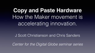 Copy and Paste Hardware
How the Maker movement is
accelerating innovation.
J Scott Christianson and Chris Sanders
Center for the Digital Globe seminar series
 