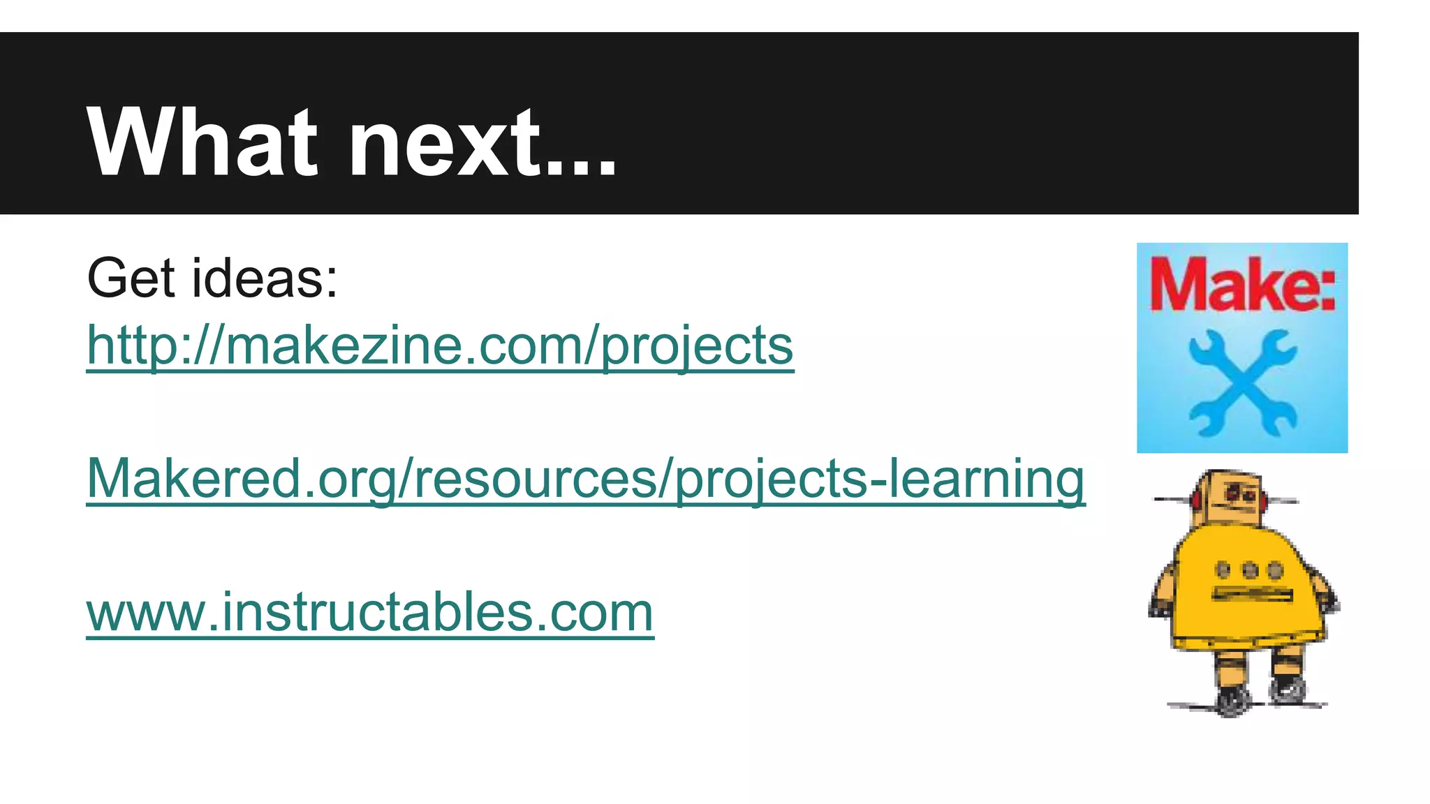What next...
Get ideas:
http://makezine.com/projects
Makered.org/resources/projects-learning
www.instructables.com
 