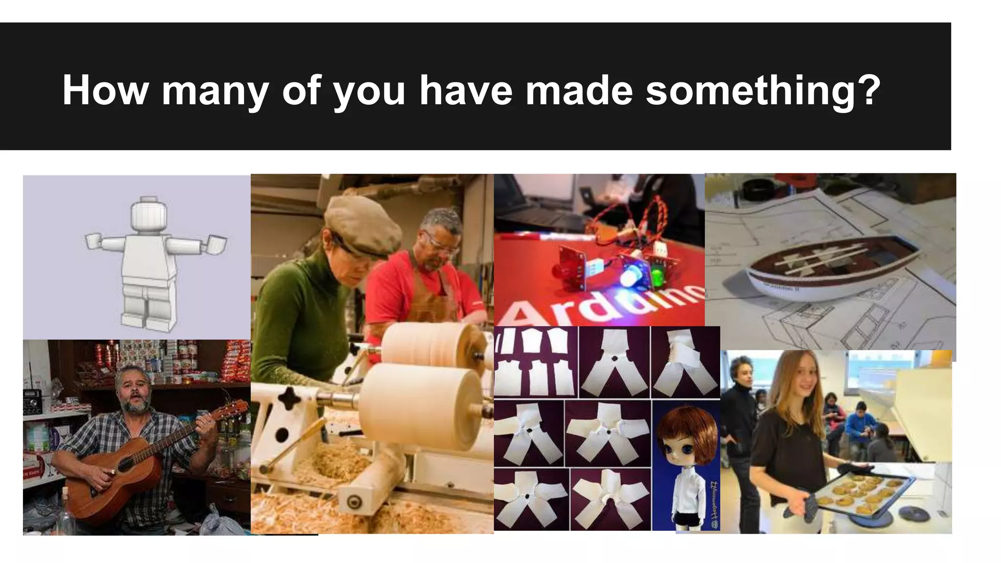 How many of you have made something?
 