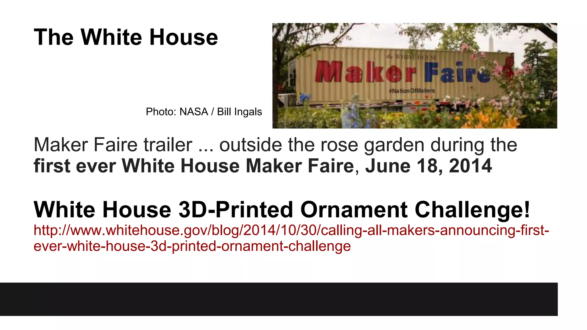 The White House
Maker Faire trailer ... outside the rose garden during the
first ever White House Maker Faire, June 18, 2014
White House 3D-Printed Ornament Challenge!
http://www.whitehouse.gov/blog/2014/10/30/calling-all-makers-announcing-first-
ever-white-house-3d-printed-ornament-challenge
Photo: NASA / Bill Ingals
 