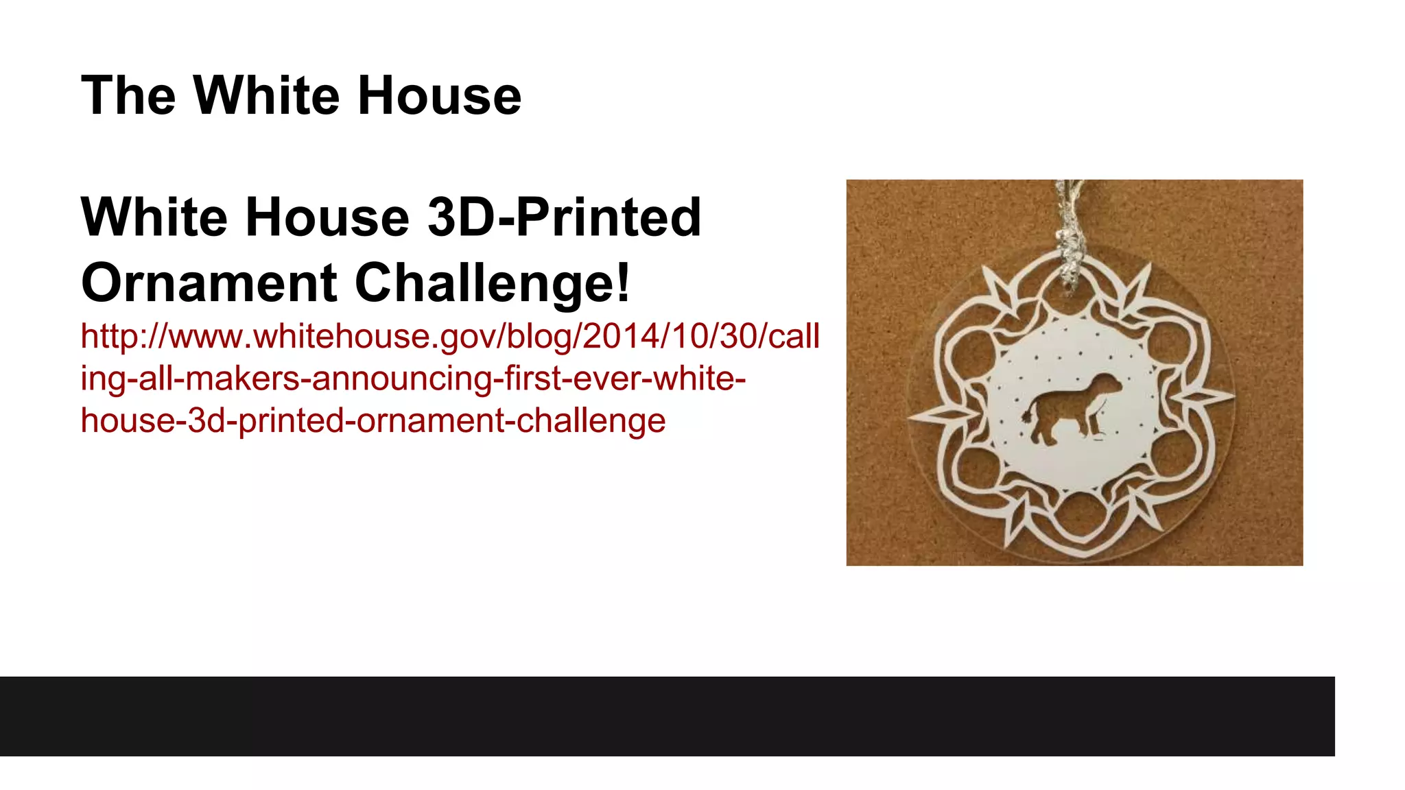 The White House
White House 3D-Printed
Ornament Challenge!
http://www.whitehouse.gov/blog/2014/10/30/call
ing-all-makers-announcing-first-ever-white-
house-3d-printed-ornament-challenge
 