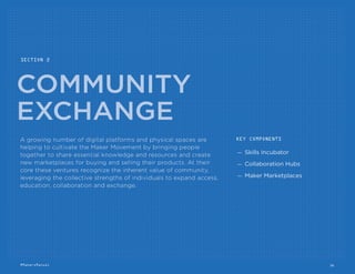 Adafruit
Adafruit provides a curated shop for tools,
equipment and electronics for Makers of all
ages and skill levels.
adafruit.com
Inventables
Inventables’ “Designers Hardware Store”
sells materials in small shapes and sizes for
desktop fabrication to help streamline the
process of local manufacturing.
inventables.com
Technology Will Save Us
Tech Will Save Us provides DIY kits which
include real components and electronics
that bring people closer to technology
through doing.
techwillsaveus.com
Demystify your interactions with hardware and software by taking advantage of the easy to
follow instructional kits, products and educational resources provided by the shops below:
Seeed Studio
Seeed’s Bazaar offers a Maker-exclusive
online marketplace where people can
purchase hardware with the support of
global logistics and supply chain proﬁciency.
seeedstudio.com/depot
littleBits
Littlebits sells an opensource library of
electronic modules that snap together
with tiny magnets for prototyping,
learning and fun.
littlebits.cc
Sparkfun
Sparksfun is an electronics retailer that
manufactures and sells microcontroller
development boards and breakout boards.
sparkfun.com
Makershed
Makershed is the ofﬁcial store of Make
Magazine offering a curated collection of
books, kits, robots, microcontrollers, science
sets, electronics, tools and supplies.
makershed.com
Fritzing
The Fritzing Creator Kit offers some
playful ﬁrst steps into the world of
interactive electronics with Arduino and
hands on projects.
shop.fritzing.org/en
16#MakersManual
 