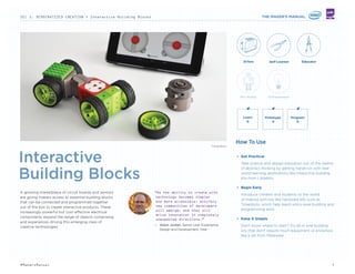 — Interactive Building Blocks
— Accessible Design Tools
— Multi-Approach Prototyping
— Intuitive Programming
As the hardware and tools required to start building DIY
technology projects become more widely available, cost-effective
and user friendly, a greater number of people are getting involved
in the maker movement regardless of their knowledge and skill.
At the same time, these new resources are spurring longtime
inventors to think bigger, enabling them to develop and prototype
increasingly sophisticated devices that were previously only being
produced by large-scale electronics manufacturers. The net effect
is a growing community of hobbyists and entrepreneurs who can
start bringing their ideas into the world.
— Interactive Building Blocks
— Accessible Design Tools
— Multi-Approach Prototyping
— Intuitive Programming
7#MakersManual
 