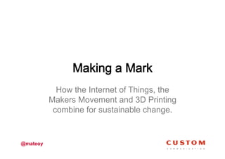 How the Internet of Things, the
Makers Movement and 3D Printing
combine for sustainable change.

@mateoy

 