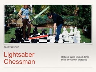 Team /dev/null
Lightsaber
Chessman
Robotic, laser-tracked, large
scale chessman prototype
 
