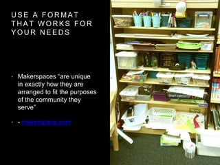 U S E A F O R M A T
T H A T W O R K S F O R
Y O U R N E E D S
• Makerspaces “are unique
in exactly how they are
arranged to fit the purposes
of the community they
serve”
• - makerspace.com
 