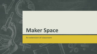 Maker Space
An extension of classroom
 
