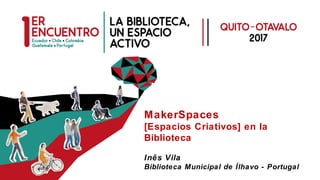 MakerSpaces
[Espacios Criativos] en la
Biblioteca
Inês Vila
Biblioteca Municipal de Ílhavo - Portugal
 