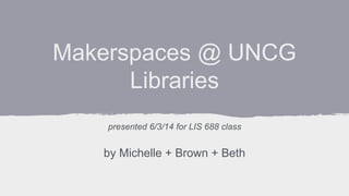 Makerspaces @ UNCG
Libraries
presented 6/3/14 for LIS 688 class
by Michelle + Brown + Beth
 