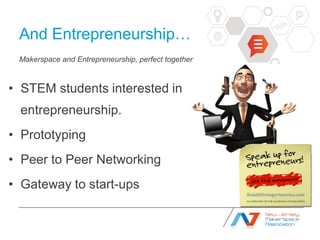 And Entrepreneurship…
 Makerspace and Entrepreneurship, perfect together



• STEM students interested in
  entrepreneurship.
• Prototyping
• Peer to Peer Networking
• Gateway to start-ups
 