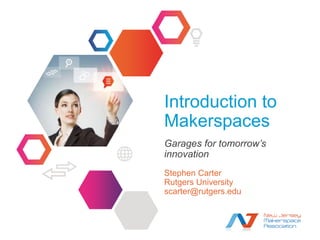 Introduction to
Makerspaces
Garages for tomorrow’s
innovation
Stephen Carter
Rutgers University
scarter@rutgers.edu
 
