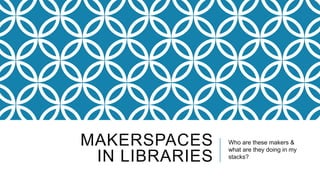 MAKERSPACES     Who are these makers &
                what are they doing in my
 IN LIBRARIES   stacks?
 