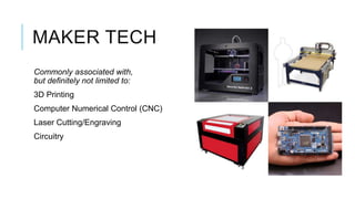 MAKER TECH
Commonly associated with,
but definitely not limited to:
3D Printing
Computer Numerical Control (CNC)
Laser Cutting/Engraving
Circuitry
 