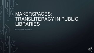 MAKERSPACES:
TRANSLITERACY IN PUBLIC
LIBRARIES
BY ASHLEY DEAN

 
