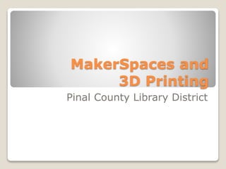 MakerSpaces and 
3D Printing 
Pinal County Library District 
 