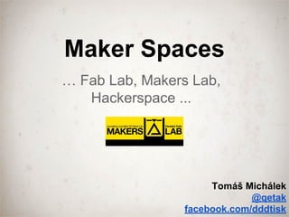 Maker Spaces
… Fab Lab, Makers Lab,
Hackerspace ...
Tomáš Michálek
@qetak
facebook.com/dddtisk
 