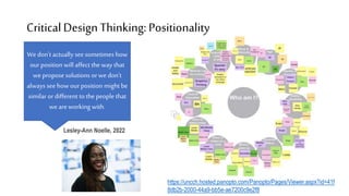 CriticalDesign Thinking: Positionality
Wedon't actually seesometimes how
ourposition will affect the way that
we proposesolutions orwedon't
always seehow ourposition might be
similar ordifferent to the people that
weareworking with.
Lesley-Ann Noelle, 2022
https://uncch.hosted.panopto.com/Panopto/Pages/Viewer.aspx?id=41f
8db2b-2000-44a9-bb5e-ae7200c9e2f8
 