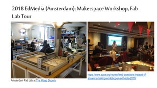 2018 EdMedia(Amsterdam):MakerspaceWorkshop,Fab
LabTour
Amsterdam Fab Lab at The Waag Society
https://www.aace.org/review/feed-questions-instead-of-
answers-making-workshop-at-edmedia-2018/
 