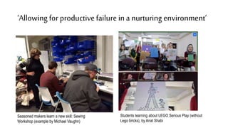 ‘Allowing for productivefailure ina nurturing environment’
Seasoned makers learn a new skill: Sewing
Workshop (example by Michael Vaughn)
Students learning about LEGO Serious Play (without
Lego bricks), by Anat Shabi
 