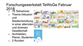 o 15 Teilnehmer
o Thema Inklusion
und
Stadtentwicklung
in einer alternden
und diversen
Gesellschaft
o Architekten,
Planer, Studenten
o 2 Runden
Forschungswerkstatt TeWoGe Februar
2018
 