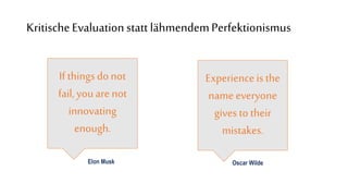 Evaluate critically: Failure as an option
If things donot
fail, youare not
innovating
enough.
Experienceis the
name everyone
gives to their
mistakes.
Elon Musk Oscar Wilde
KritischeEvaluationstatt lähmendemPerfektionismus
 