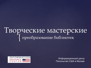 {{
Творческие мастерские
преобразование библиотек
Информационный центр
Посольство США в Москве
 