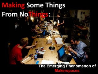 The Emerging Phenomenon of
Makerspaces
Making Some Things
From NoThings:
 