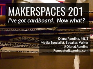 @DianaLRendina * RenovatedLearning.com
MAKERSPACES 201
I’ve got cardboard. Now what?
Diana Rendina, MLIS
Media Specialist, Speaker, Writer
@DianaLRendina
RenovatedLearning.com
 