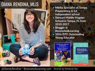 @DianaLRendina * RenovatedLearning.com
DIANA RENDINA, MLIS • Media Specialist at Tampa
Preparatory, 6-12
independent school
• Stewart Middle Magnet
School in Tampa, FL from
2010-2017
• Blogger @
RenovatedLearning
• 2016 ISTE Outstanding
Young Educator
Portrait by Kimberly Yau
 