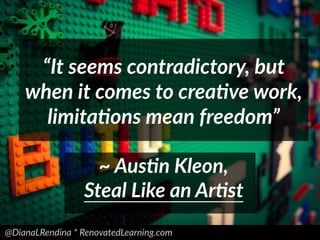@DianaLRendina * RenovatedLearning.com
“It seems contradictory, but
when it comes to creaEve work,
limitaEons mean freedom”
~ AusEn Kleon,
Steal Like an ArEst
 