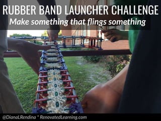 @DianaLRendina * RenovatedLearning.com
RUBBER BAND LAUNCHER CHALLENGE
Make something that ﬂings something
 