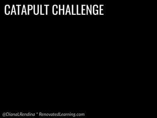 @DianaLRendina * RenovatedLearning.com
CATAPULT CHALLENGE
 
