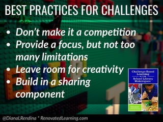 @DianaLRendina * RenovatedLearning.com
BEST PRACTICES FOR CHALLENGES
• Don’t make it a compeEEon
• Provide a focus, but not too
many limitaEons
• Leave room for creaEvity
• Build in a sharing
component
 
