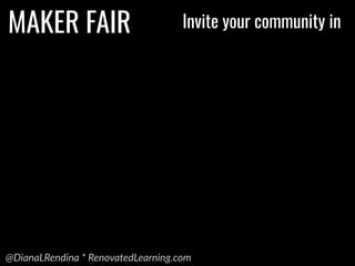 @DianaLRendina * RenovatedLearning.com
MAKER FAIR Invite your community in
 