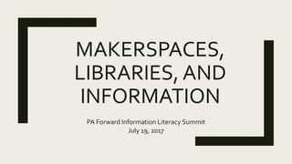 MAKERSPACES,
LIBRARIES, AND
INFORMATION
PA Forward Information Literacy Summit
July 19, 2017
 