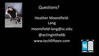 Questions?
Heather Moorefield-
Lang
moorefield-lang@sc.edu
@actinginthelib
www.techfifteen.com
 