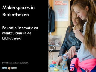 Makerspaces in
Bibliotheken
Educatie, innovatie en
maakcultuur in de
bibliotheek
DOBO, Bibliotheek Steenwijk, 6 juli 2016
 