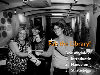 Fab the Library!
Drie modules:
1. Introductie
2. Hands-on
3. Strategie
 