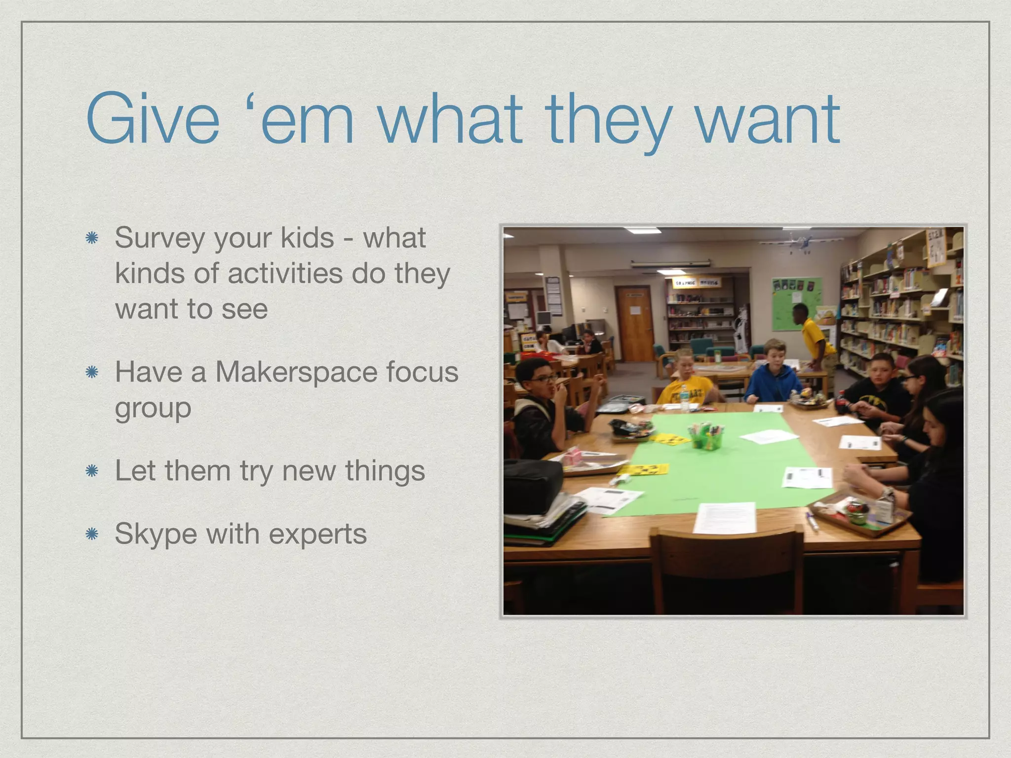 Give ‘em what they want 
Survey your kids - what 
kinds of activities do they 
want to see 
Have a Makerspace focus 
group 
Let them try new things 
Skype with experts 
 