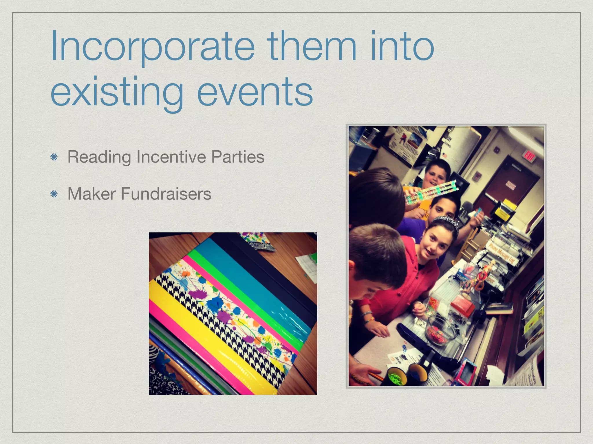 Incorporate them into 
existing events 
Reading Incentive Parties 
Maker Fundraisers 
 
