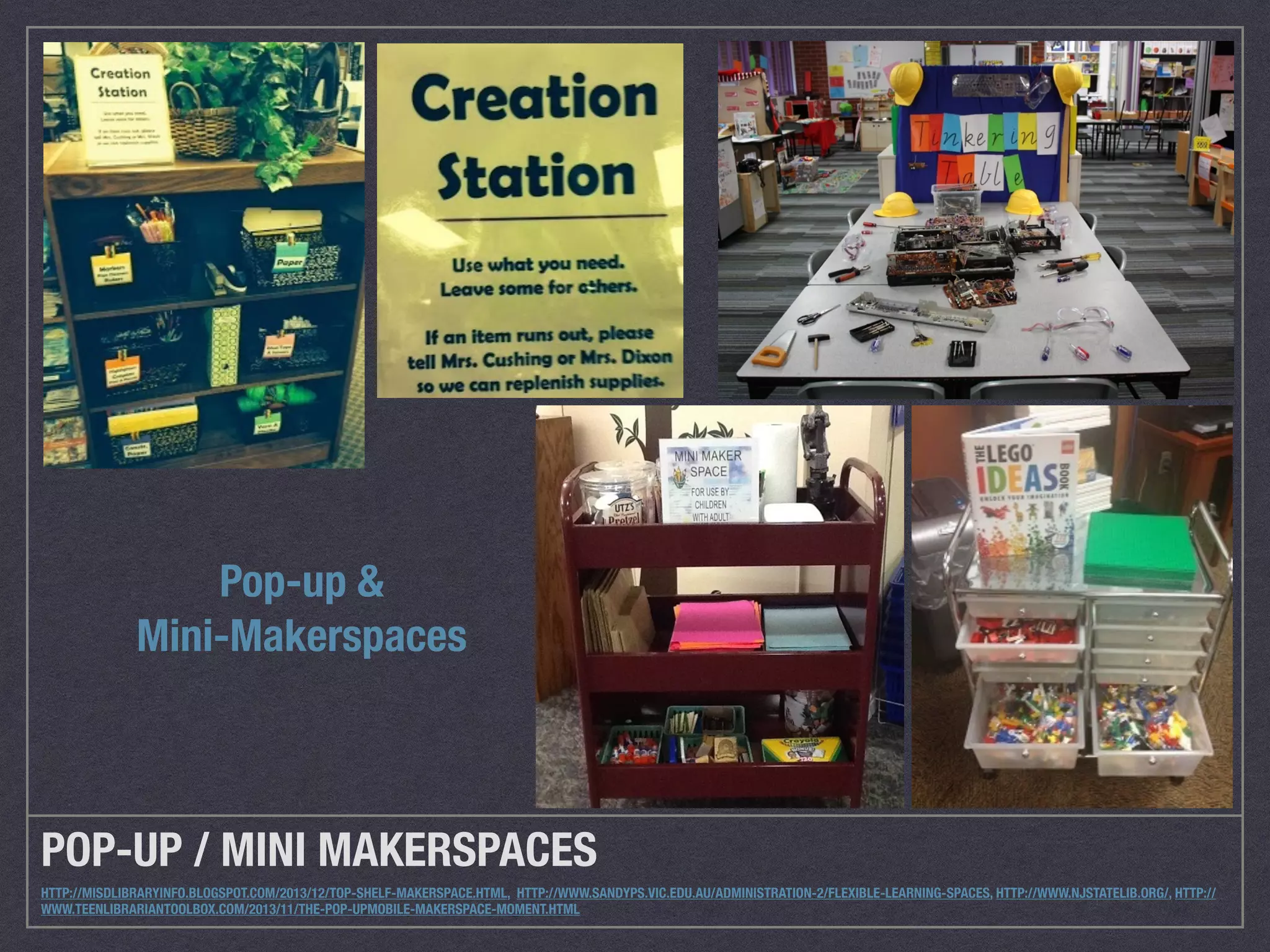 Pop-up & 
Mini-Makerspaces 
POP-UP / MINI MAKERSPACES 
HTTP://MISDLIBRARYINFO.BLOGSPOT.COM/2013/12/TOP-SHELF-MAKERSPACE.HTML, HTTP://WWW.SANDYPS.VIC.EDU.AU/ADMINISTRATION-2/FLEXIBLE-LEARNING-SPACES, HTTP://WWW.NJSTATELIB.ORG/, HTTP:// 
WWW.TEENLIBRARIANTOOLBOX.COM/2013/11/THE-POP-UPMOBILE-MAKERSPACE-MOMENT.HTML 
 
