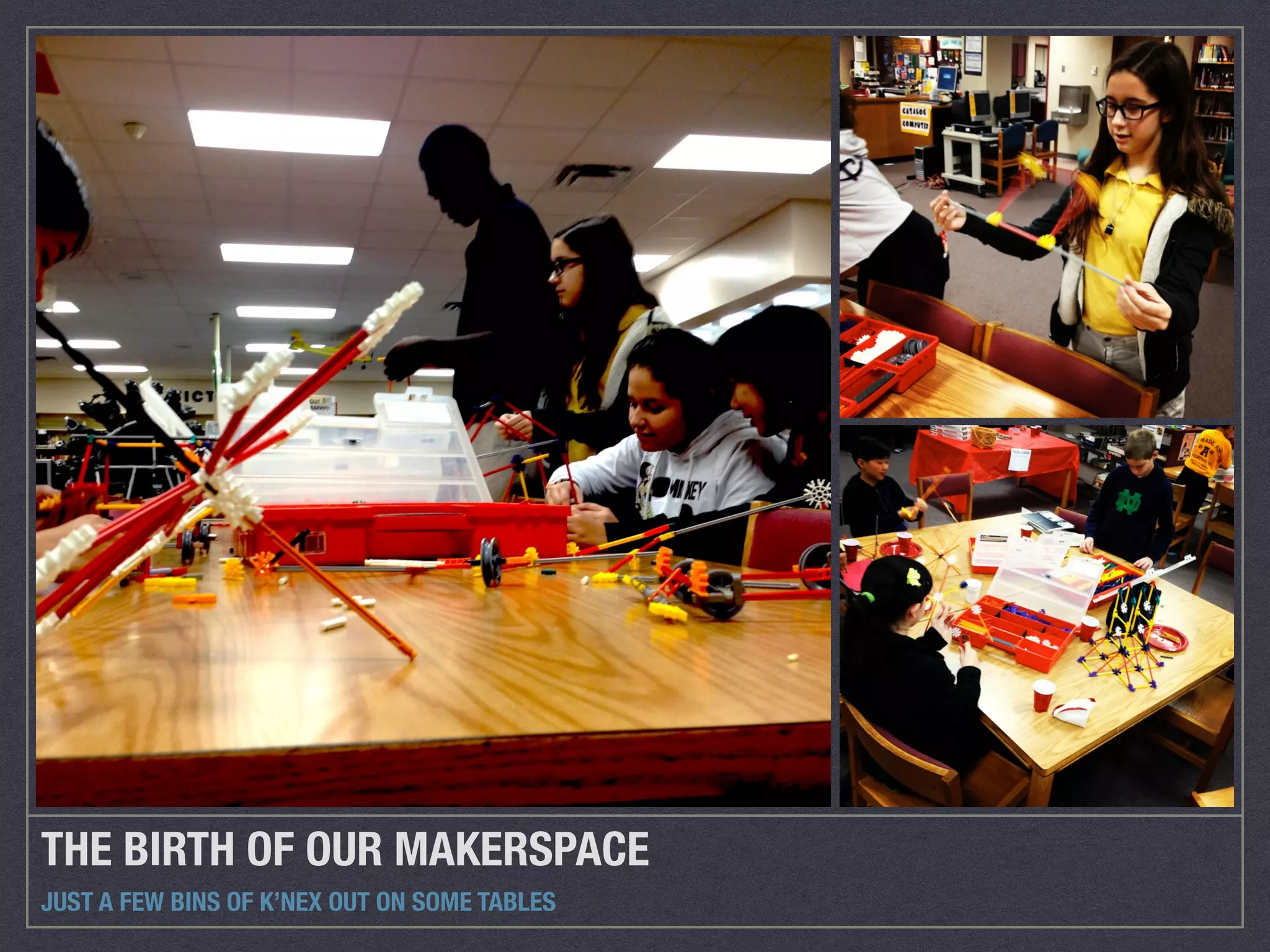 THE BIRTH OF OUR MAKERSPACE 
JUST A FEW BINS OF K’NEX OUT ON SOME TABLES 
 
