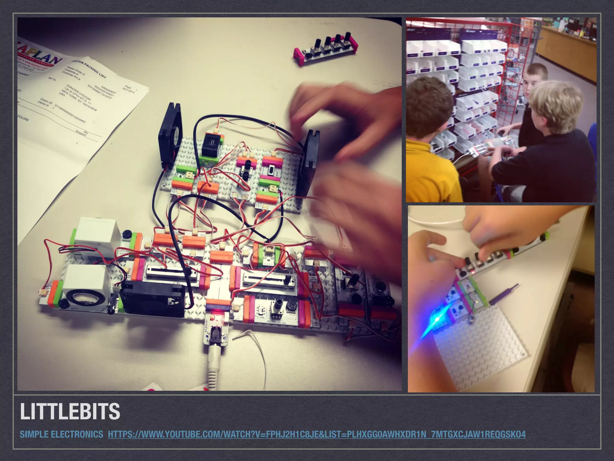 LITTLEBITS 
SIMPLE ELECTRONICS HTTPS://WWW.YOUTUBE.COM/WATCH?V=FPHJ2H1C8JE&LIST=PLHXGG0AWHXDR1N_7MTGXCJAW1REQGSKO4 
 