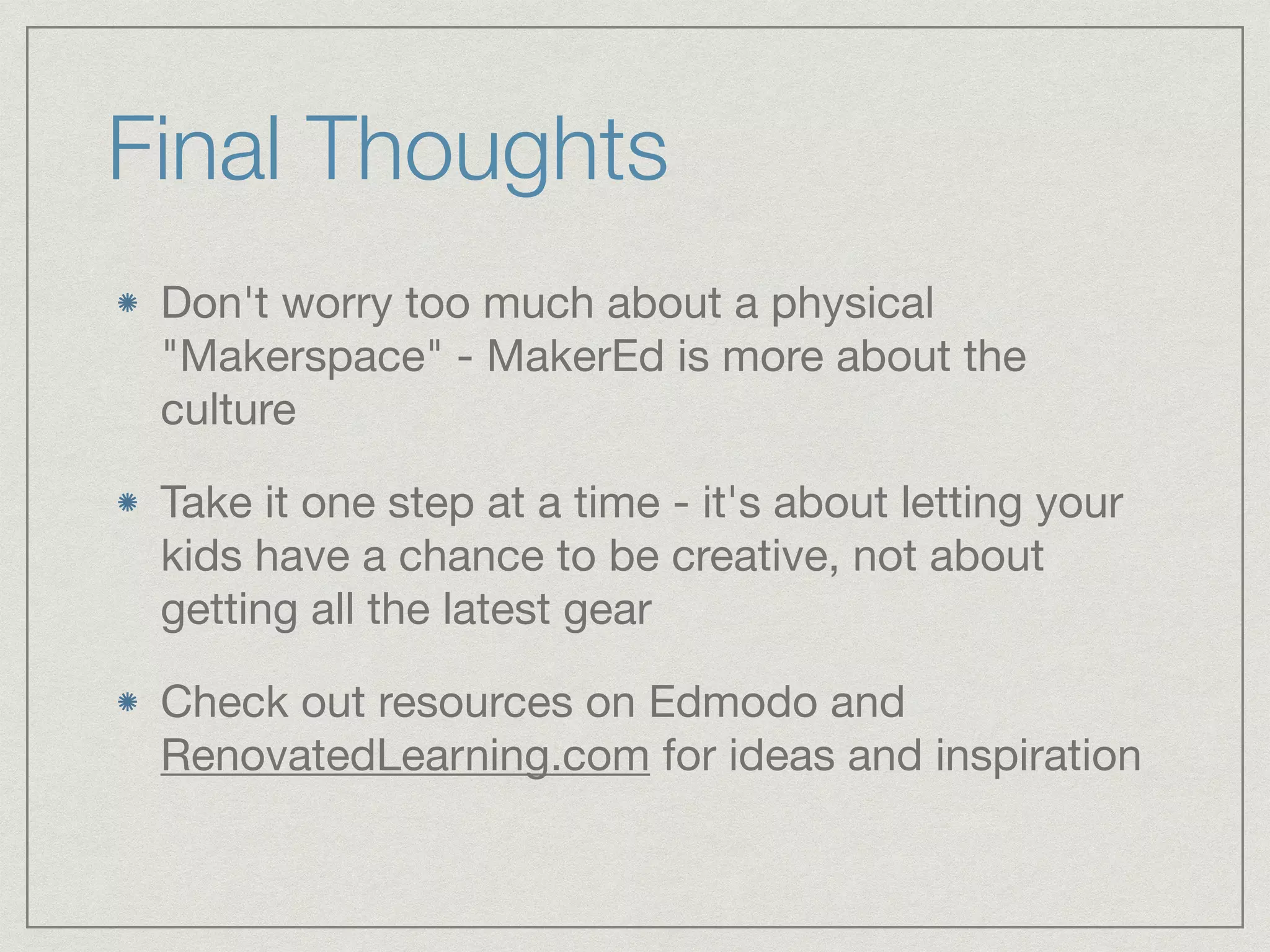 Final Thoughts 
Don't worry too much about a physical 
"Makerspace" - MakerEd is more about the 
culture 
Take it one step at a time - it's about letting your 
kids have a chance to be creative, not about 
getting all the latest gear 
Check out resources on Edmodo and 
RenovatedLearning.com for ideas and inspiration 
 