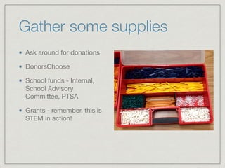 Gather some supplies 
Ask around for donations 
DonorsChoose 
School funds - Internal, 
School Advisory 
Committee, PTSA 
Grants - remember, this is 
STEM in action! 
 