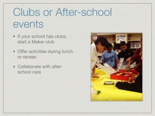 Clubs or After-school 
events 
If your school has clubs, 
start a Maker club 
Offer activities during lunch 
or recess 
Collaborate with after-school 
care 
 